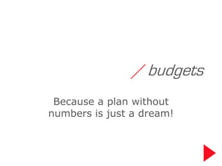 / budgets
 Because a plan without
numbers is just a dream!
 