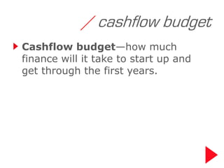/ cashflow budget
Cashflow budget—how much
finance will it take to start up and
get through the first years.
 