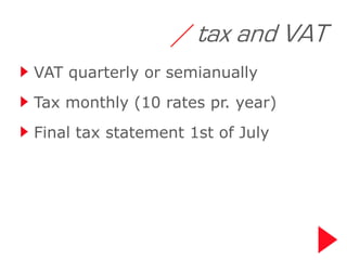/ tax and VAT
VAT quarterly or semianually
Tax monthly (10 rates pr. year)
Final tax statement 1st of July
 
