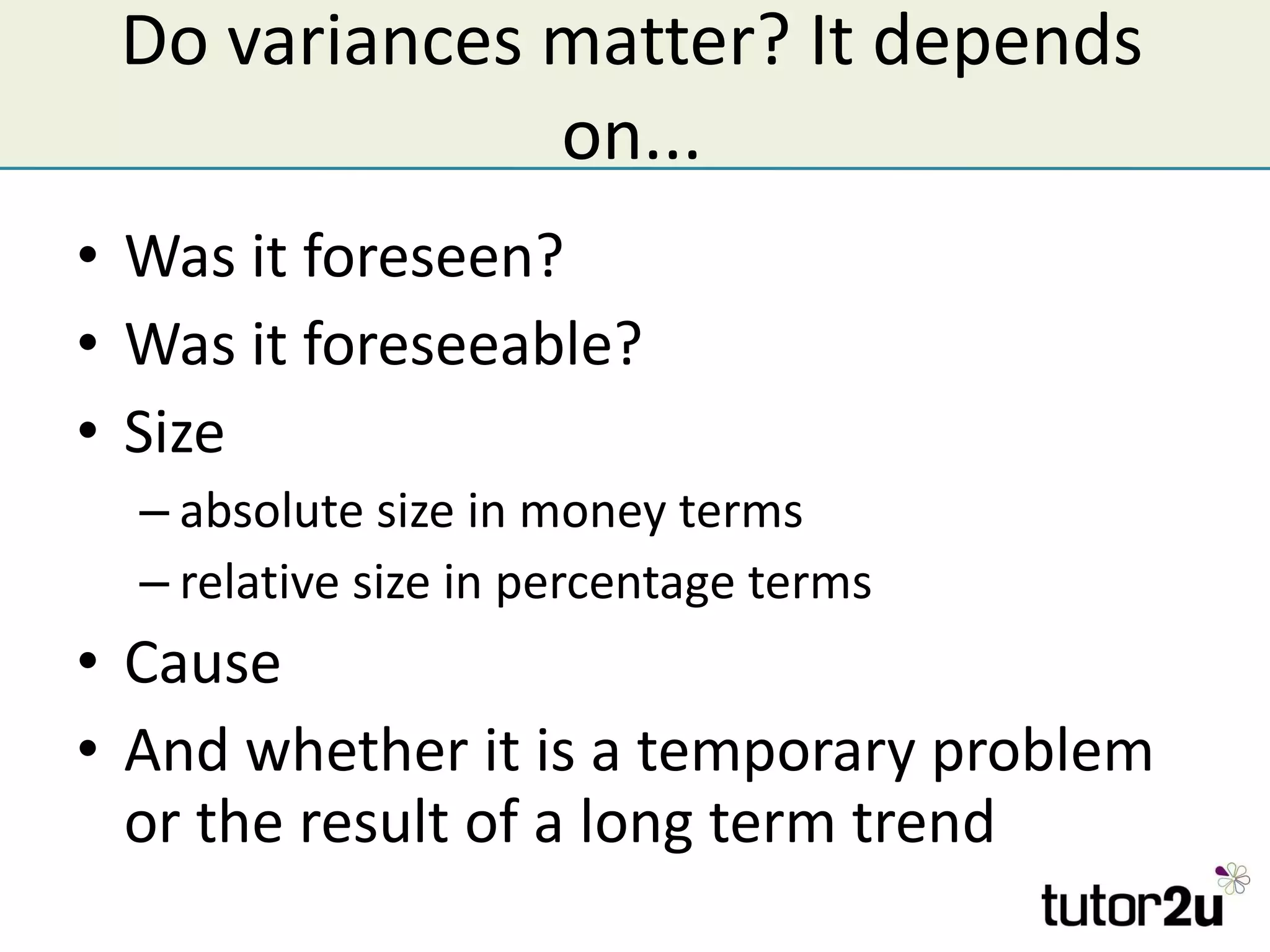 Do variances matter? It depends on... Was it foreseen? Was it foreseeable? Size absolute size in money terms relative size in percentage terms Cause And whether it is a temporary problem or the result of a long term trend 
