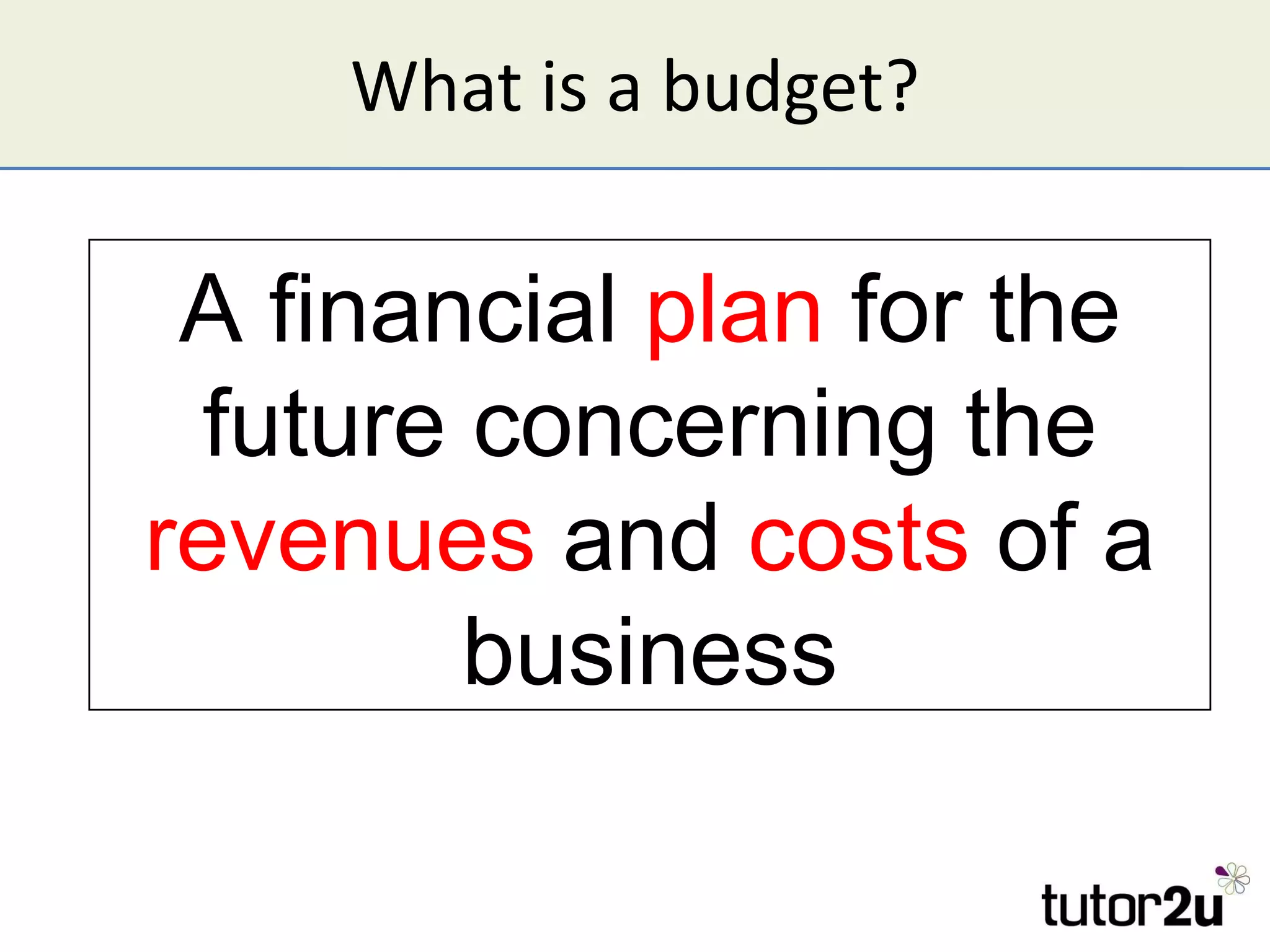 What is a budget? A financial  plan  for the future concerning the  revenues  and  costs  of a business 