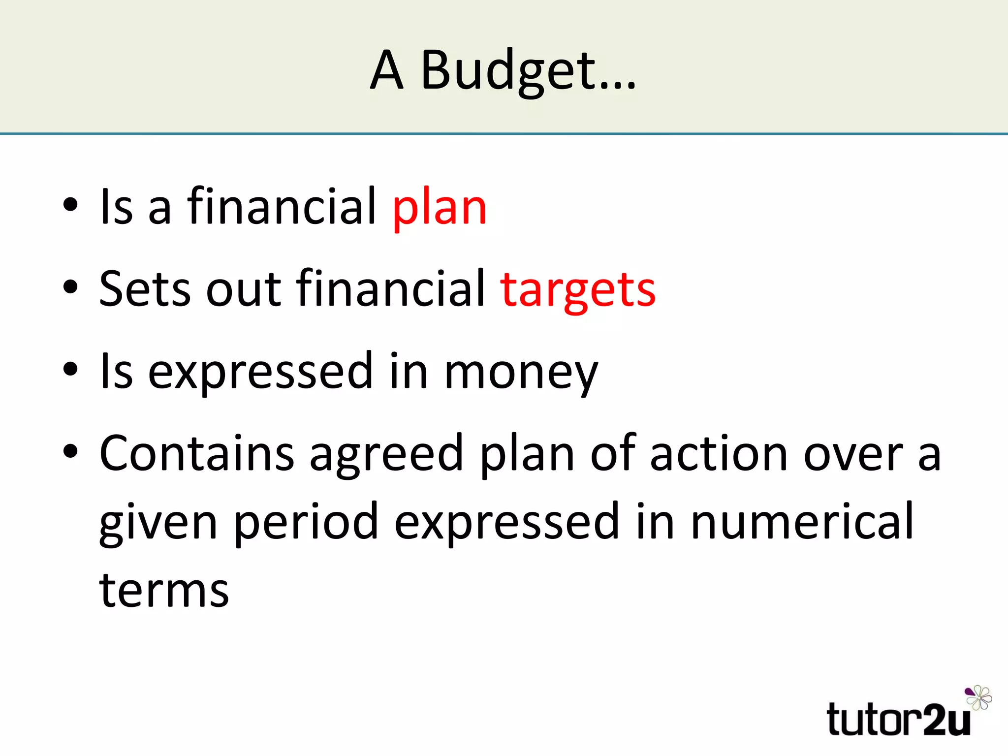A Budget… Is a financial  plan Sets out financial  targets Is expressed in money Contains agreed plan of action over a given period expressed in numerical terms 