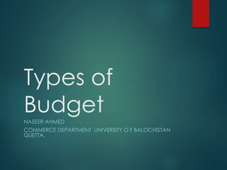 Types of
BudgetNASEER AHMED
COMMERCE DEPARTMENT UNIVERSITY O F BALOCHISTAN
QUETTA.
 