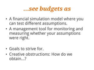 …see budgets as
• A financial simulation model where you
  can test different assumptions.
• A management tool for monitoring and
  measuring whether your assumptions
  were right.

• Goals to strive for.
• Creative obstructions: How do we
  obtain…?
 