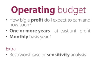 Operating budget
•  How big a proﬁt do I expect to earn and
how soon?
•  One or more years – at least until proﬁt
•  Monthly basis year 1
Extra
•  Best/worst case or sensitivity analysis
 