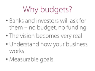 Why budgets?
• Banks and investors will ask for
them – no budget, no funding
• The vision becomes very real
• Understand how your business
works
• Measurable goals
 