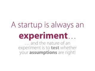 A startup is always an
experiment…
… and the nature of an
experiment is to test whether
your assumptions are right!
 