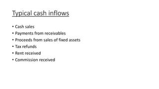 Typical cash inflows
• Cash sales
• Payments from receivables
• Proceeds from sales of fixed assets
• Tax refunds
• Rent received
• Commission received
 