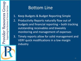 Bottom Line
1. Keep Budgets & Budget Reporting Simple
2. Productivity Reports naturally flow out of
budgets and financial reporting – both tracking
outstanding receivables and biweekly
monitoring and management of expenses
3. Timely reports allow for solid management and
VERY quick modifications in a low margin
industry
26
 