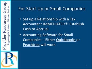 For Start Up or Small Companies
• Set up a Relationship with a Tax
Accountant IMMEDIATELY!! Establish
Cash or Accrual
• Accounting Software for Small
Companies – Either Quickbooks or
Peachtree will work
3
 