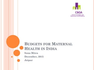 BUDGETS FOR MATERNAL
HEALTH IN INDIA
Sona Mitra
December, 2015
Jaipur
 