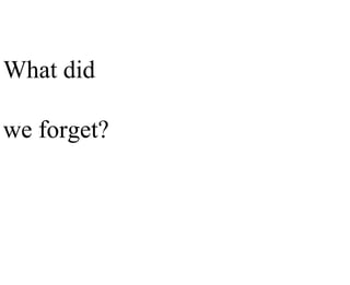 What did

we forget?
 