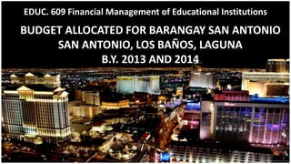 BUDGET ALLOCATED FOR BARANGAY SAN ANTONIO
SAN ANTONIO, LOS BAÑOS, LAGUNA
B.Y. 2013 AND 2014
EDUC. 609 Financial Management of Educational Institutions
 