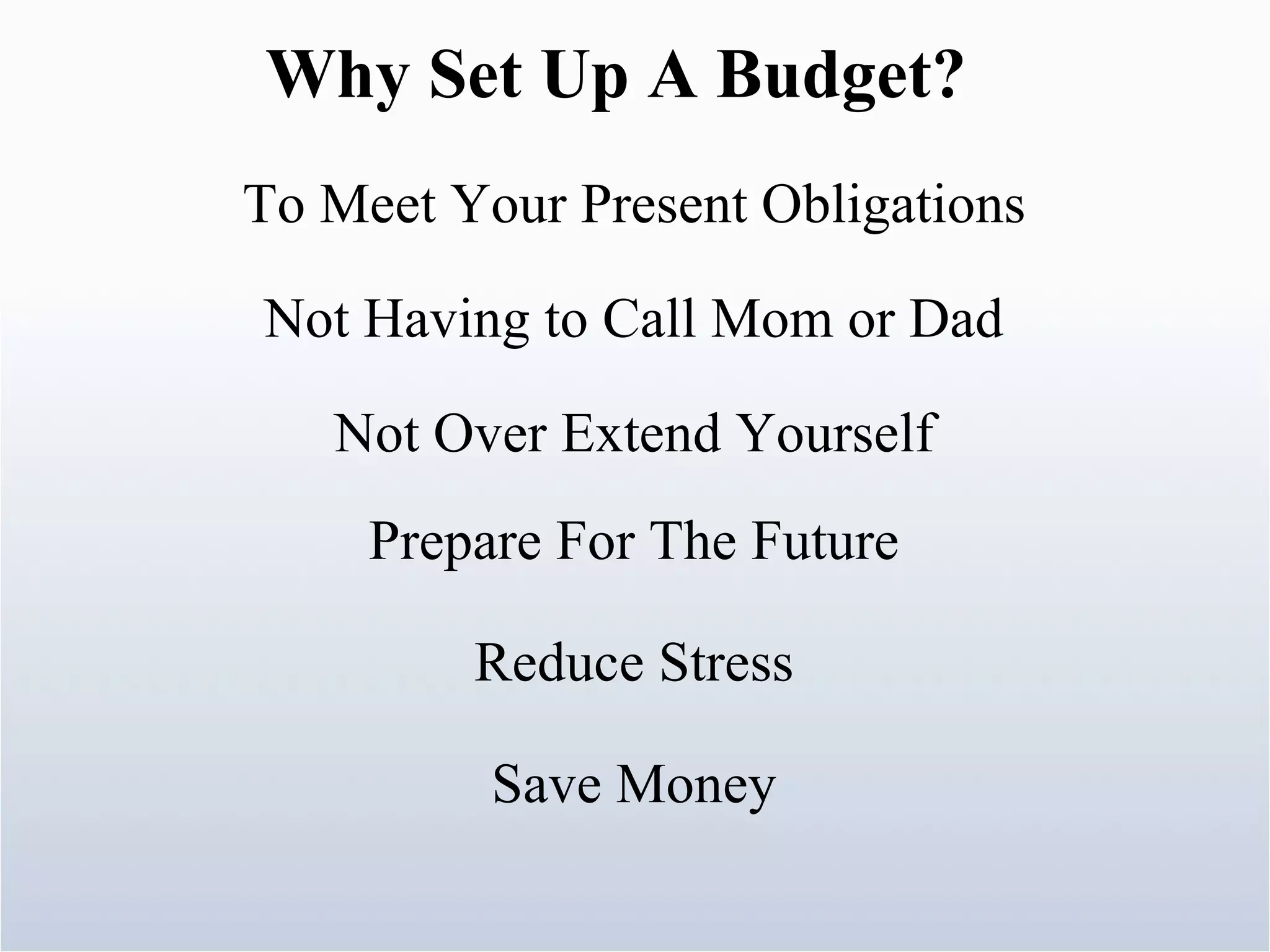 To Meet Your Present Obligations Why Set Up A Budget? Not Having to Call Mom or Dad Not Over Extend Yourself Prepare For The Future Reduce Stress Save Money 