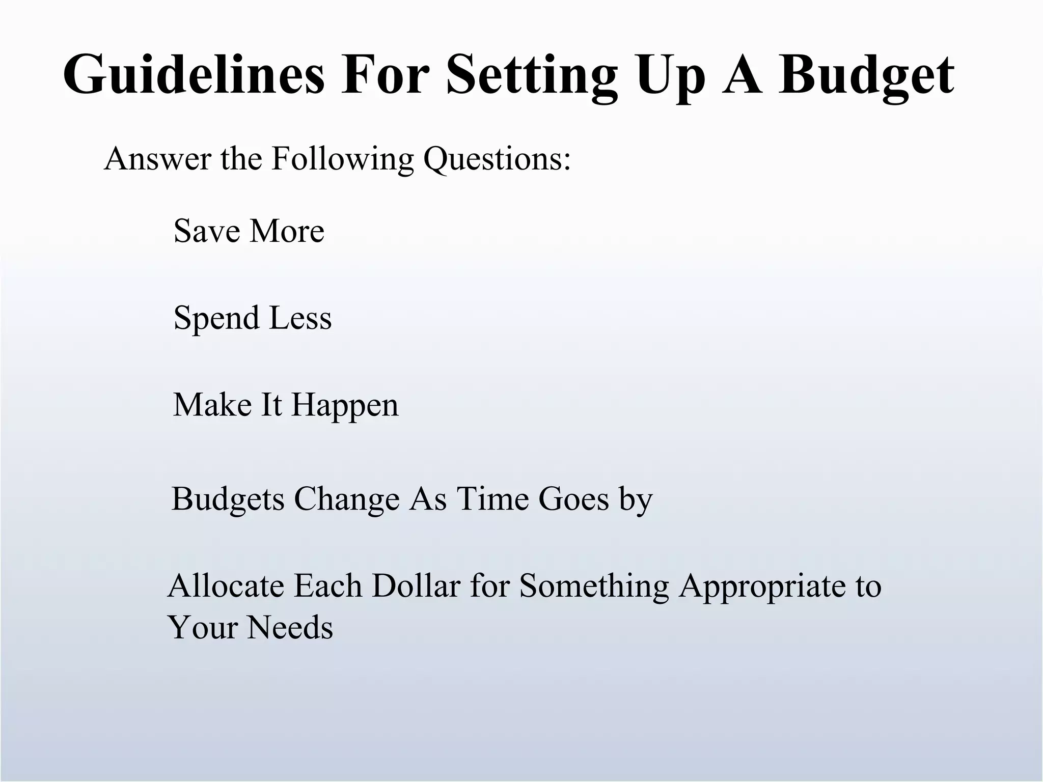 Answer the Following Questions: Guidelines For Setting Up A Budget Save More Spend Less Make It Happen Allocate Each Dollar for Something Appropriate to Your Needs Budgets Change As Time Goes by 