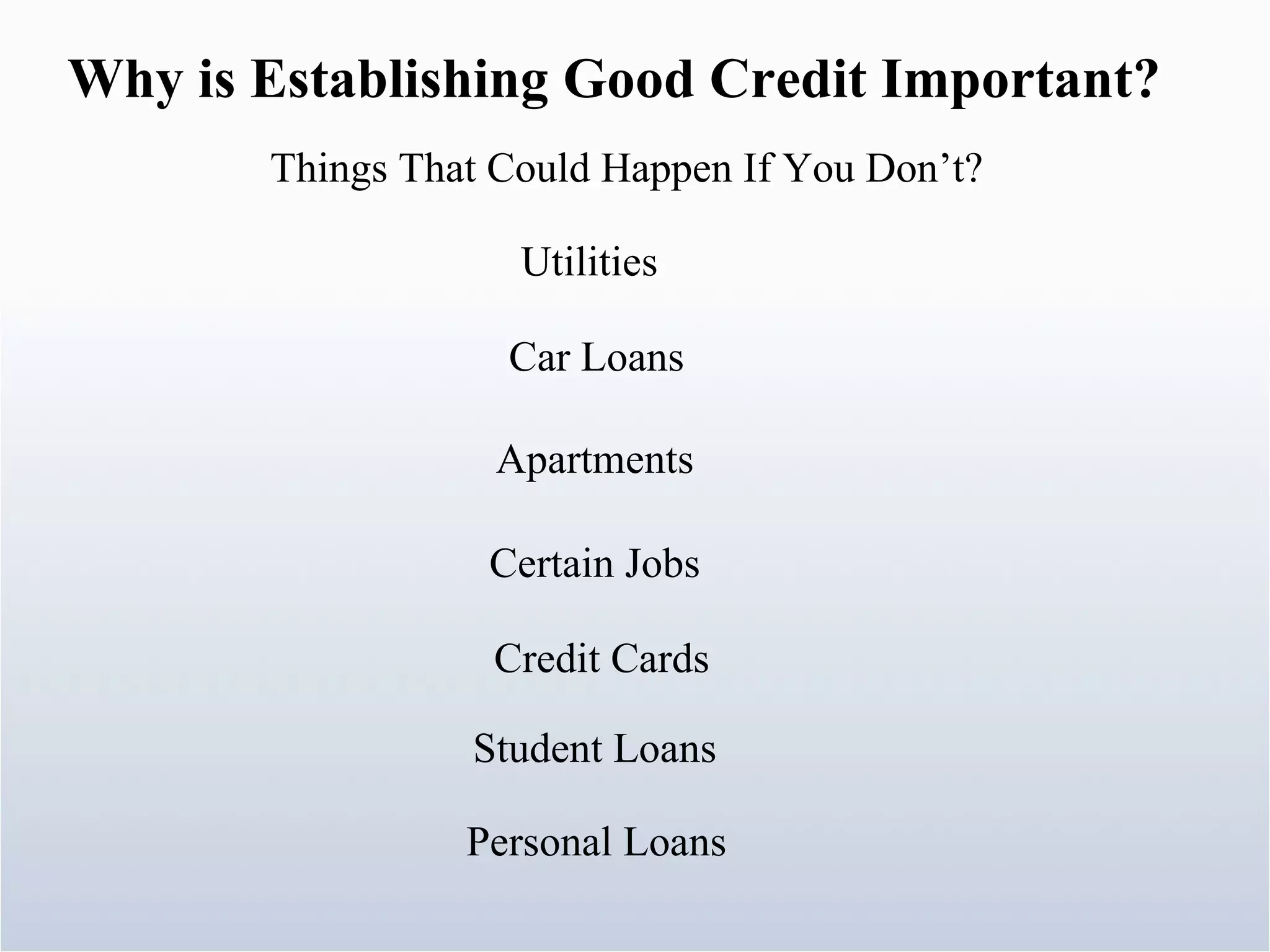 Things That Could Happen If You Don’t? Why is Establishing Good Credit Important? Utilities Car Loans Apartments Certain Jobs Credit Cards Student Loans Personal Loans 
