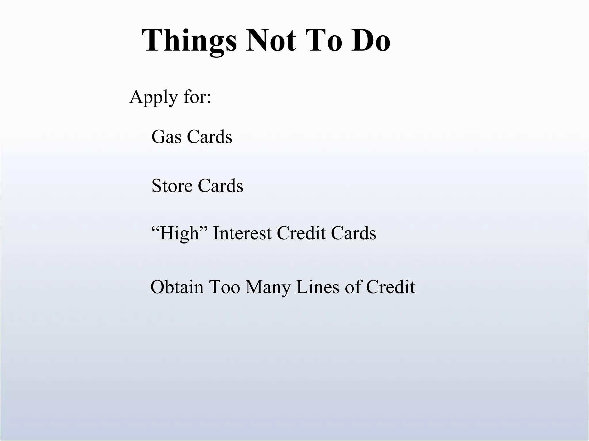 Things Not To Do Apply for: Gas Cards Store Cards “ High” Interest Credit Cards Obtain Too Many Lines of Credit 