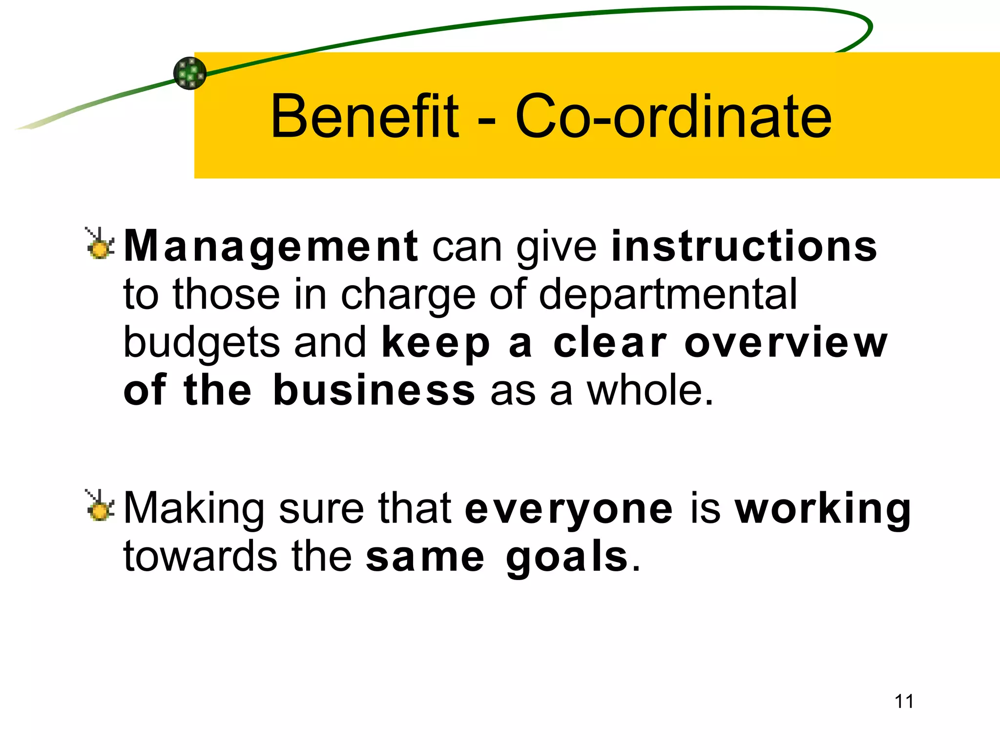 Benefit - Co-ordinate Management  can give  instructions  to those in charge of departmental budgets and  keep a clear overview of the business  as a whole. Making sure that  everyone  is  working  towards the  same goals . 