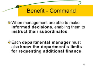 Benefit - Command When management are able to make  informed decisions , enabling them to  instruct   their   subordinates . Each  departmental manager  must also  know the department’s limits for requesting additional finance . 
