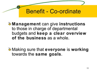Benefit - Co-ordinate Management  can give  instructions  to those in charge of departmental budgets and  keep a clear overview of the business  as a whole. Making sure that  everyone  is  working  towards the  same goals . 
