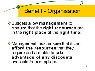 Benefit - Organisation Budgets allow  management  to  ensure  that the  right resources  are in the  right place  at the  right time . Management must ensure that it can  afford the resources  that they require and are able to  take advantage of any discounts  available from suppliers. 