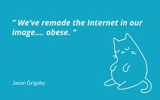 “ We’ve remade the Internet in our
image…. obese. “
Jason Grigsby
 