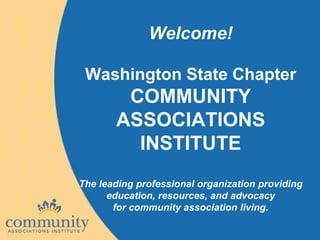 Welcome!

 Washington State Chapter
        COMMUNITY
       ASSOCIATIONS
         INSTITUTE
The leading professional organization providing
      education, resources, and advocacy
       for community association living.
 
