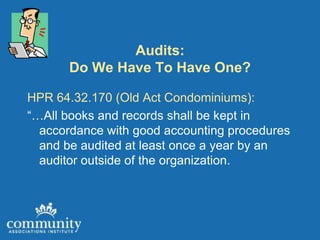 Audits:
       Do We Have To Have One?

HPR 64.32.170 (Old Act Condominiums):
“…All books and records shall be kept in
  accordance with good accounting procedures
  and be audited at least once a year by an
  auditor outside of the organization.
 