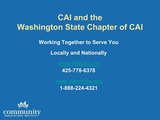 CAI and the
Washington State Chapter of CAI
     Working Together to Serve You
         Locally and Nationally
           www.WSCAI.org
            425-778-6378
          www.caionline.org
           1-888-224-4321
 