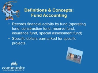 Definitions & Concepts:
            Fund Accounting
• Records financial activity by fund (operating
  fund, construction fund, reserve fund,
  insurance fund, special assessment fund)
• Specific dollars earmarked for specific
  projects
 