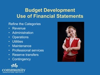 Budget Development
     Use of Financial Statements
Refine the Categories
• Revenue
• Administration
• Operations
• Utilities
• Maintenance
• Professional services
• Reserve transfers
• Contingency
 