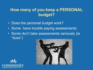 How many of you keep a PERSONAL
             budget?
• Does the personal budget work?
• Some have trouble paying assessments
• Some don’t take assessments seriously (ie
  “dues”)
 