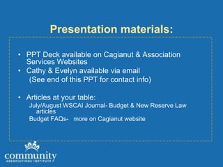 Presentation materials:

• PPT Deck available on Cagianut & Association
  Services Websites
• Cathy & Evelyn available via email
   (See end of this PPT for contact info)

• Articles at your table:
   July/August WSCAI Journal- Budget & New Reserve Law
     articles
   Budget FAQs- more on Cagianut website
 