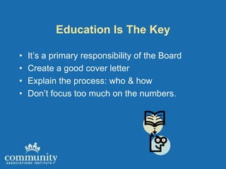 Education Is The Key

•   It’s a primary responsibility of the Board
•   Create a good cover letter
•   Explain the process: who & how
•   Don’t focus too much on the numbers.
 