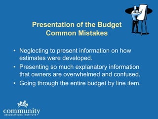 Presentation of the Budget
          Common Mistakes

• Neglecting to present information on how
  estimates were developed.
• Presenting so much explanatory information
  that owners are overwhelmed and confused.
• Going through the entire budget by line item.
 