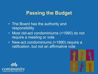 Passing the Budget

• The Board has the authority and
  responsibility
• Most old-act condominiums (<1990) do not
  require a meeting or vote
• New-act condominiums (>1990) require a
  ratification, but not an affirmative vote
 