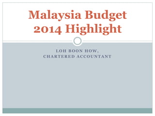 LOH BOON HOW,
CHARTERED ACCOUNTANT
Malaysia Budget
2014 Highlight
 