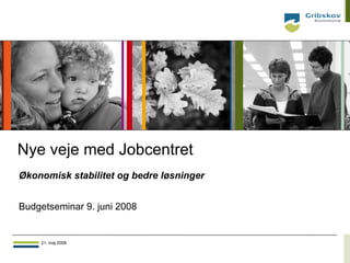 Nye veje med Jobcentret
Økonomisk stabilitet og bedre løsninger


Budgetseminar 9. juni 2008


    21. maj 2008                          21.maj 2008
 