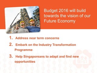 1. Address near term concerns
2. Embark on the Industry Transformation
Programme
3. Help Singaporeans to adapt and find new
opportunities
Budget 2016 will build
towards the vision of our
Future Economy
 