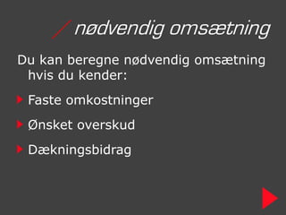 / nødvendig omsætning
Du kan beregne nødvendig omsætning
 hvis du kender:
 Faste omkostninger
 Ønsket overskud
 Dækningsbidrag
 