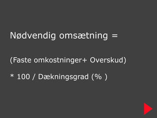 Nødvendig omsætning =

(Faste omkostninger+ Overskud)

* 100 / Dækningsgrad (% )
 