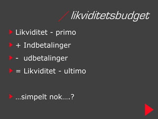 / likviditetsbudget
Likviditet - primo
+ Indbetalinger
- udbetalinger
= Likviditet - ultimo


…simpelt nok….?
 