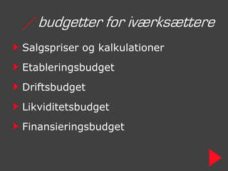 / budgetter for iværksættere
Salgspriser og kalkulationer
Etableringsbudget
Driftsbudget
Likviditetsbudget
Finansieringsbudget
 
