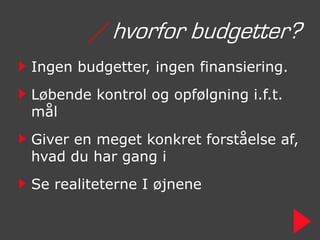 / hvorfor budgetter?
Ingen budgetter, ingen finansiering.
Løbende kontrol og opfølgning i.f.t.
mål
Giver en meget konkret forståelse af,
hvad du har gang i
Se realiteterne I øjnene
 