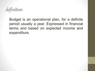 definition
Budget is an operational plan, for a definite
period usually a year. Expressed in financial
terms and based on expected income and
expenditure.
 