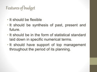 Featuresofbudget
• It should be flexible
• It should be synthesis of past, present and
future.
• It should be in the form of statistical standard
laid down in specific numerical terms.
• It should have support of top management
throughout the period of its planning.
 