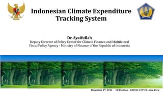 Dr. Syaifullah Deputy Director of Policy Center for Climate Finance and Multilateral Fiscal Policy Agency - Ministry of Finance of the Republic of Indonesia 
Indonesian Climate Expenditure Tracking System 
December 4th, 2014 EU Pavilion – UNFCCC COP 20 Lima, Peru  