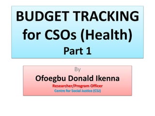 BUDGET TRACKING
for CSOs (Health)
Part 1
By
Ofoegbu Donald Ikenna
Researcher/Program Officer
Centre for Social Justice (CSJ)
 
