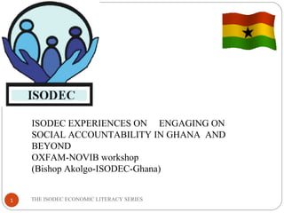 THE ISODEC ECONOMIC LITERACY SERIES ISODEC EXPERIENCES ON  ENGAGING ON SOCIAL ACCOUNTABILITY IN GHANA  AND BEYOND OXFAM-NOVIB workshop (Bishop Akolgo-ISODEC-Ghana) 