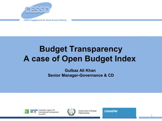 1
Budget Transparency
A case of Open Budget Index
Gulbaz Ali Khan
Senior Manager-Governance & CD
Citizen Engagement for Social Service Delivery
Government of Khyber
Pakhtunkhwa
 